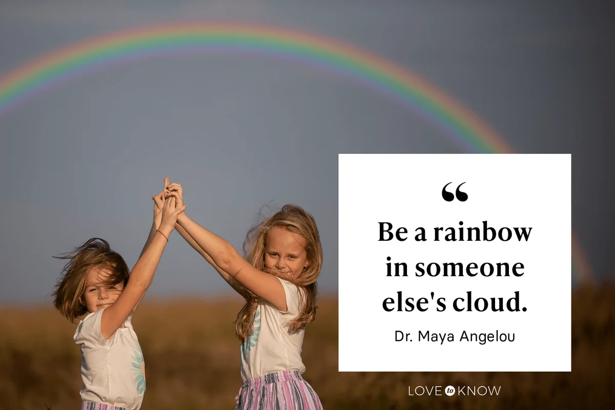 "Be a rainbow in someone else's cloud." - Dr. Maya Angelou