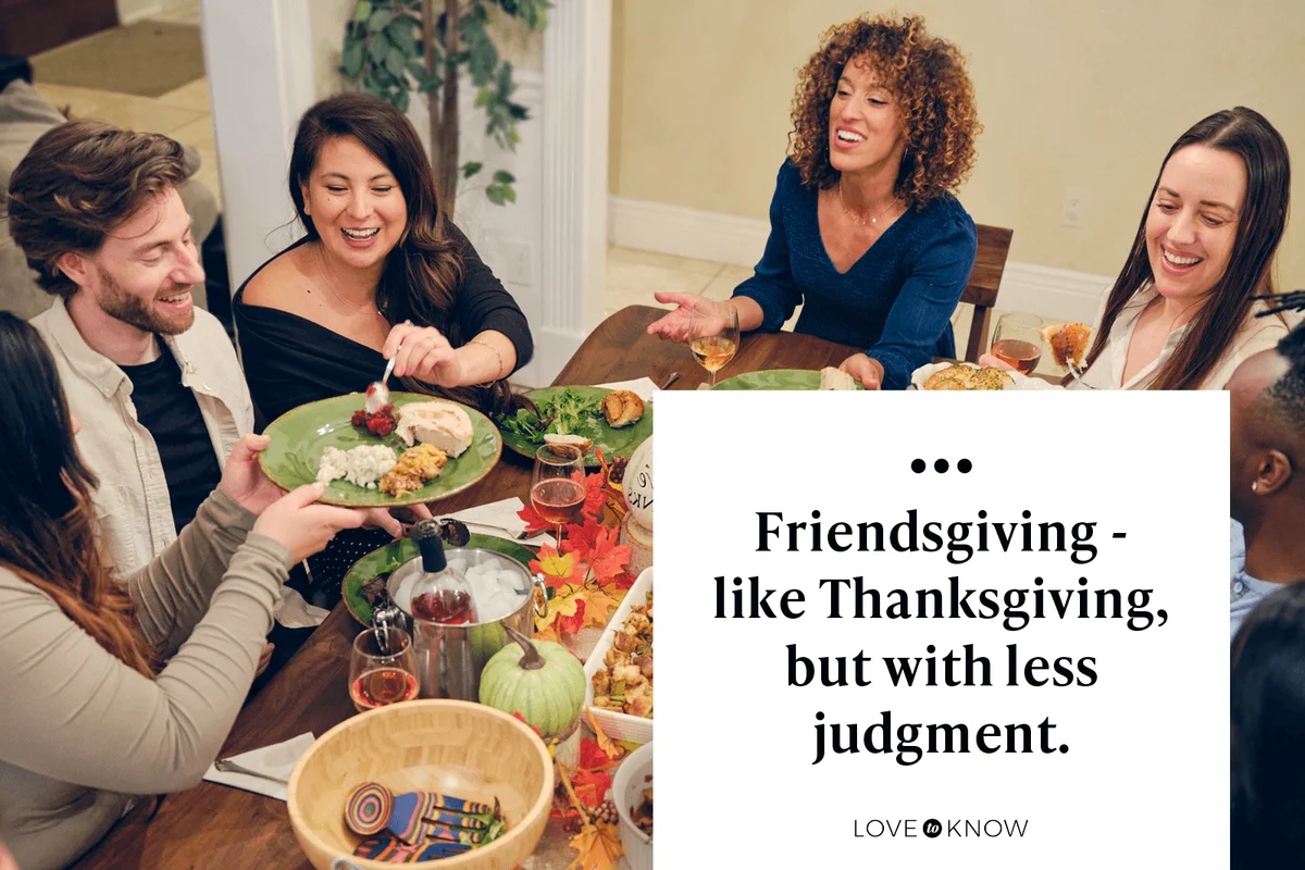 Friendsgiving - like Thanksgiving, but with less judgment.