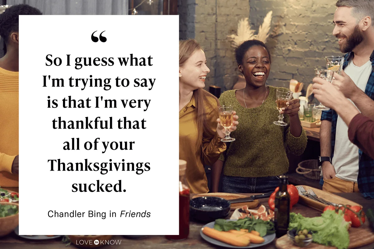 "So I guess what I'm trying to say is that I'm very thankful that all of your Thanksgivings sucked." - Matthew Perry as Chandler Bing in Friends