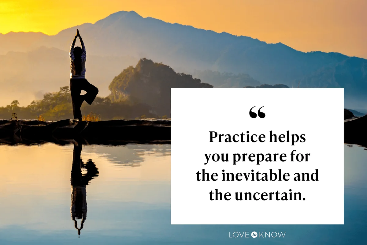 Practice helps you prepare for the inevitable and the uncertain. 