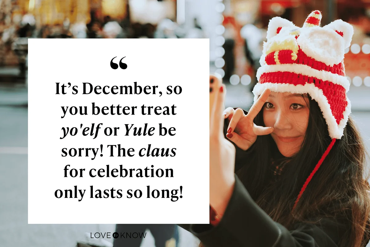 It’s December, so you better treat yo'elf or Yule be sorry! The claus for celebration only lasts so long!