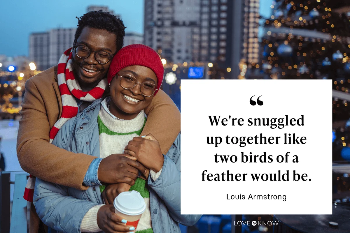 "We're snuggled up together like two birds of a feather would be." - Louis Armstrong