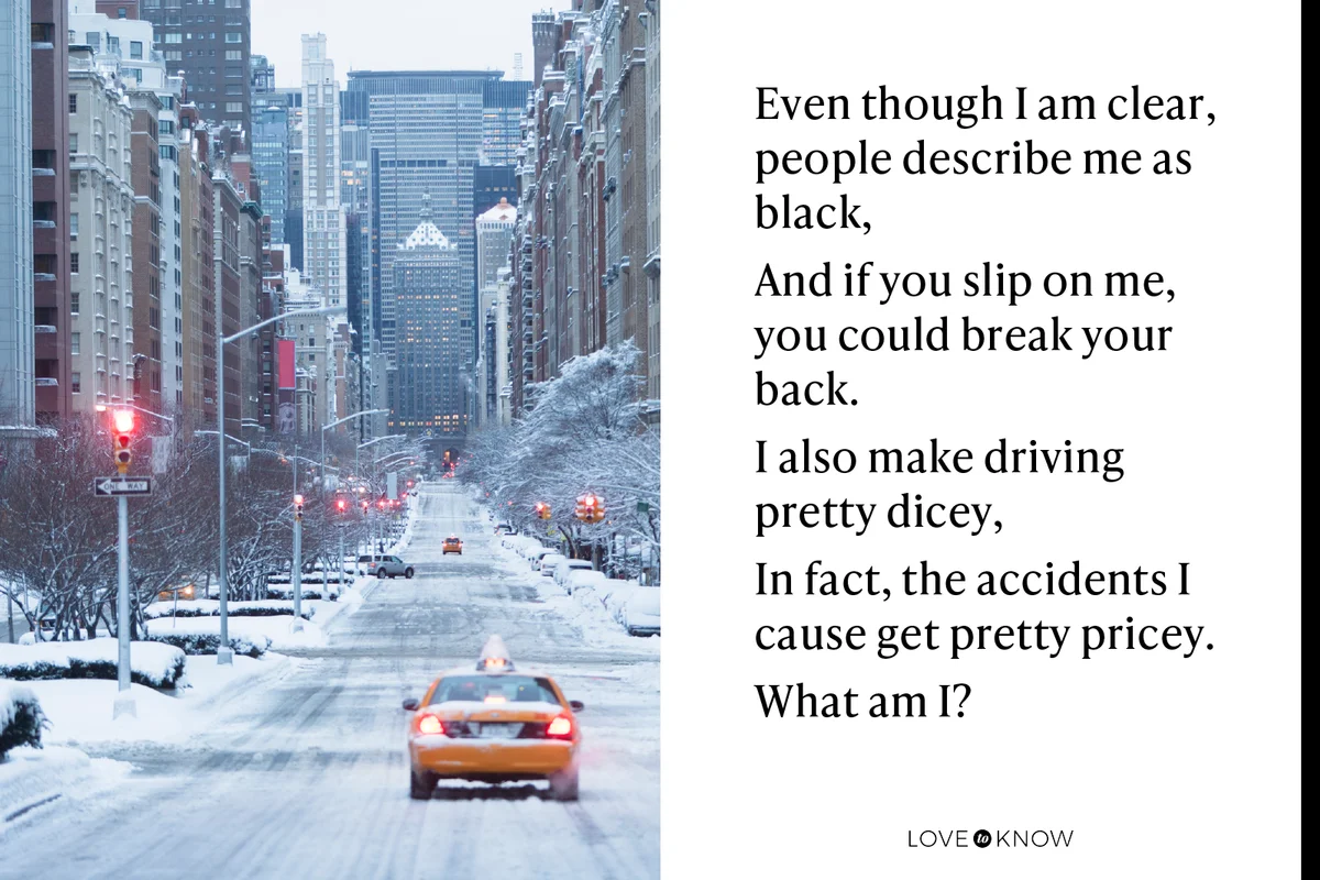 Even though I am clear, people describe me as black,
And if you slip on me, you could break your back.
I also make driving pretty dicey,
In fact, the accidents I cause get pretty pricey.
What am I?