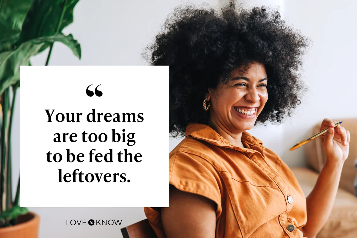 Your dreams are too big to be fed the leftovers.