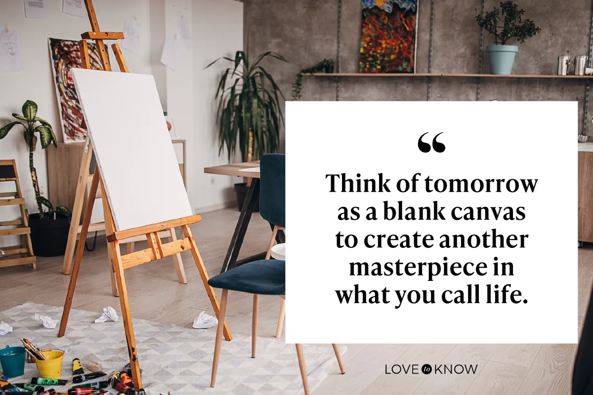 Think of tomorrow as a blank canvas to create another masterpiece in what you call life.
