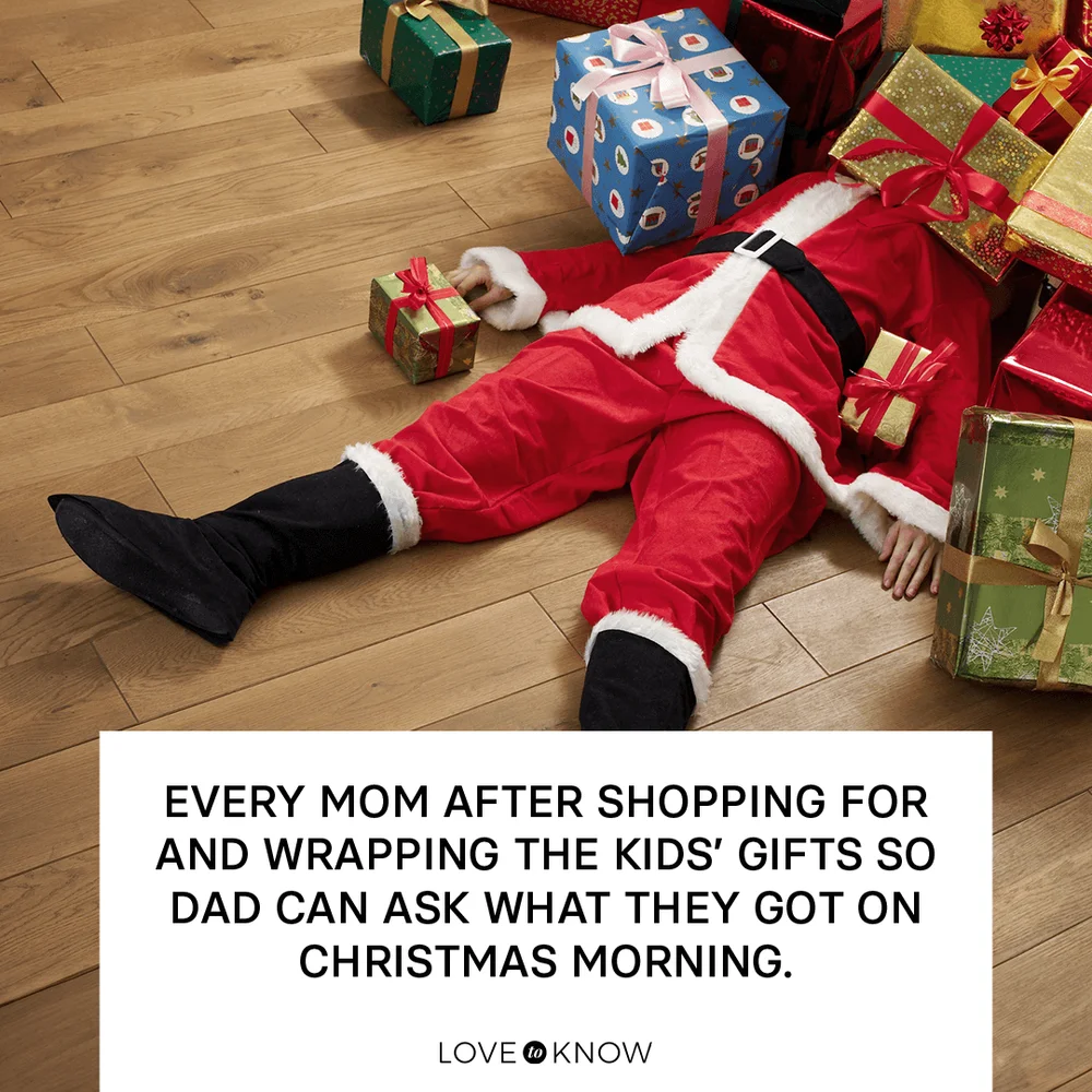 Every mom after shopping for and wrapping the kids’ gifts so Dad can ask what they got on Christmas morning.