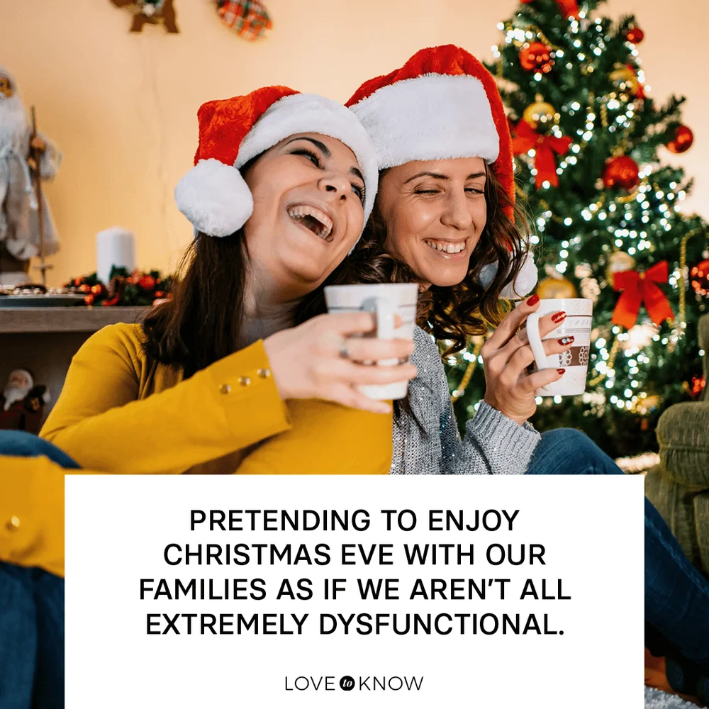 Pretending to enjoy Christmas Eve with our families as if we aren’t all extremely dysfunctional.
