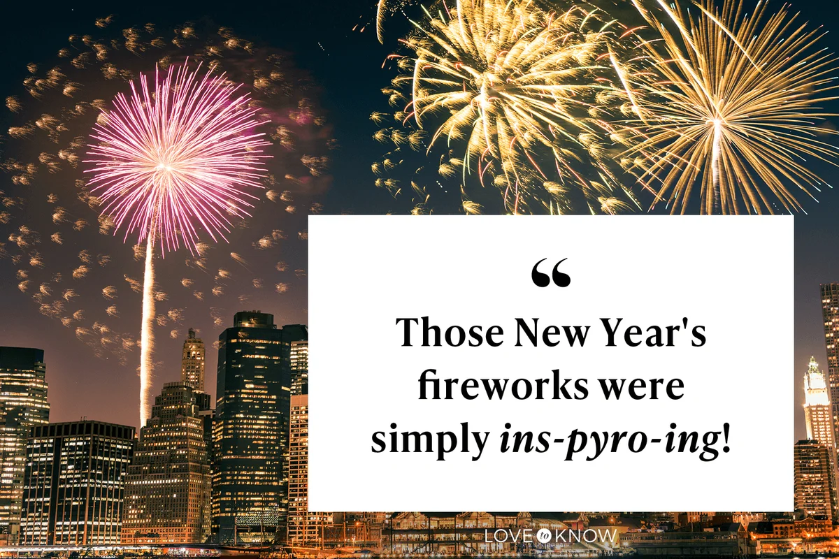 Those New Year's fireworks were simply ins-pyro-ing!
