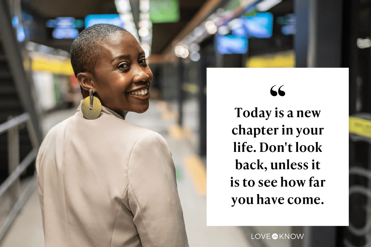 Today is a new chapter in your life. Don't look back, unless it is to see how far you have come.