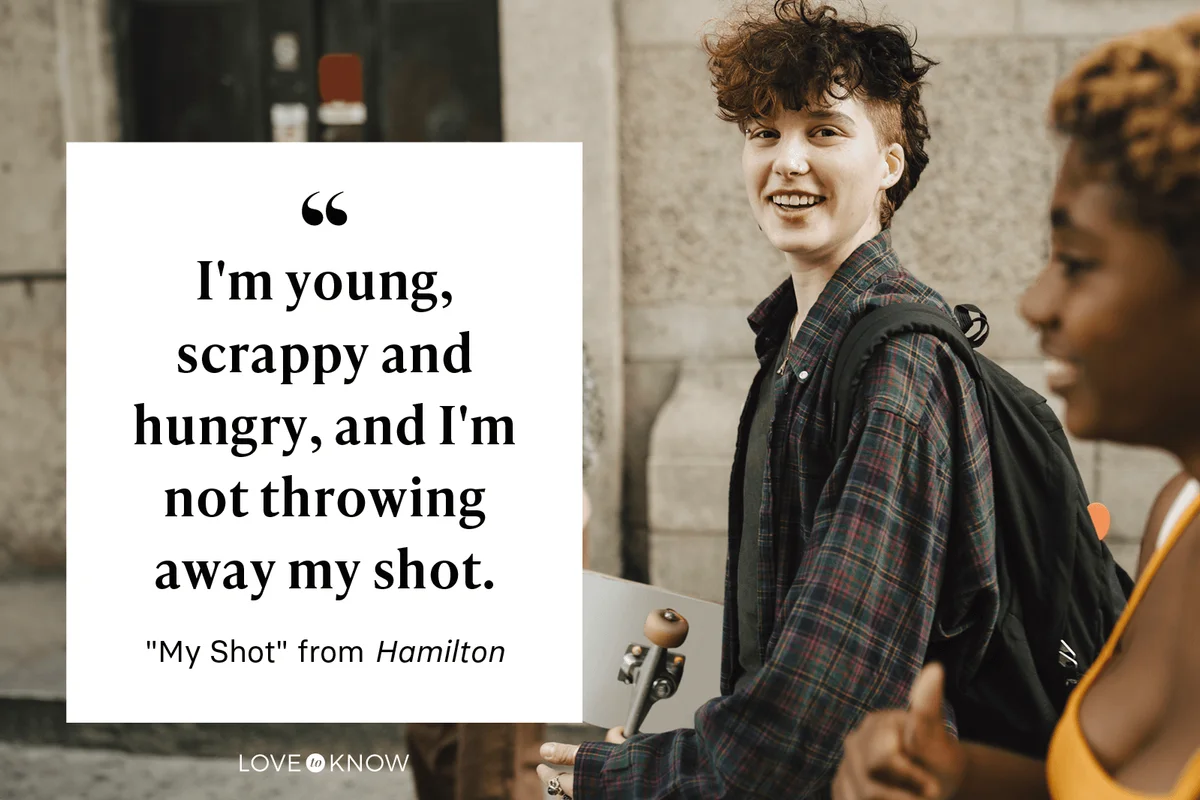 "I'm young, scrappy and hungry, and I'm not throwing away my shot." - "My Shot" from Hamilton
