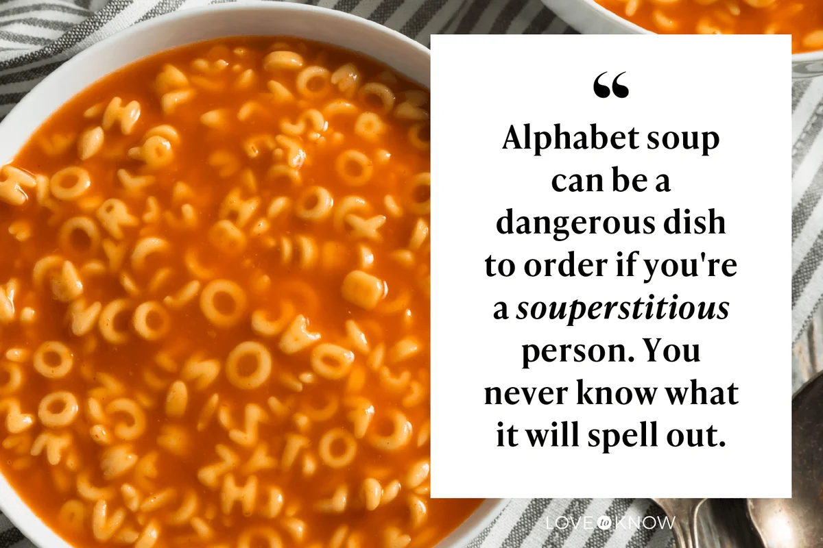 Alphabet soup can be a dangerous dish to order if you're a souperstitious person. You never know what it will spell out. 