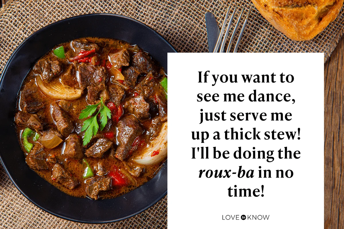 If you want to see me dance, just serve me up a thick stew! I'll be doing the roux-ba in no time!