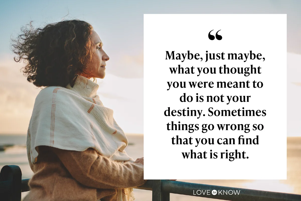 Maybe, just maybe, what you thought you were meant to do is not your destiny. Sometimes things go wrong so that you can find what is right.