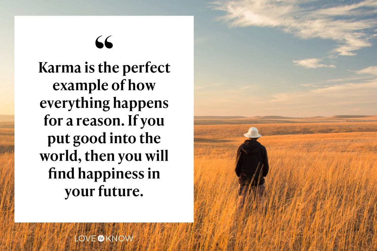 Karma is the perfect example of how everything happens for a reason. If you put good into the world, then you will find happiness in your future.