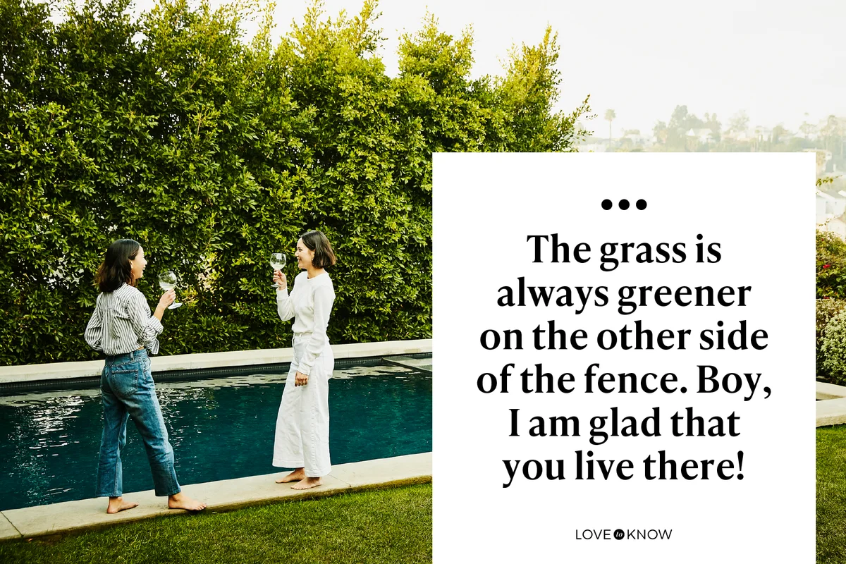 The grass is always greener on the other side of the fence. Boy, I am glad that you live there!
