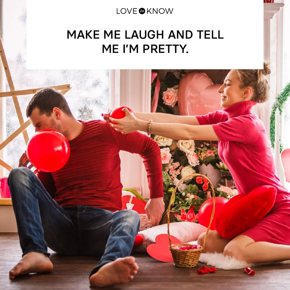 Make me laugh and tell me I’m pretty.