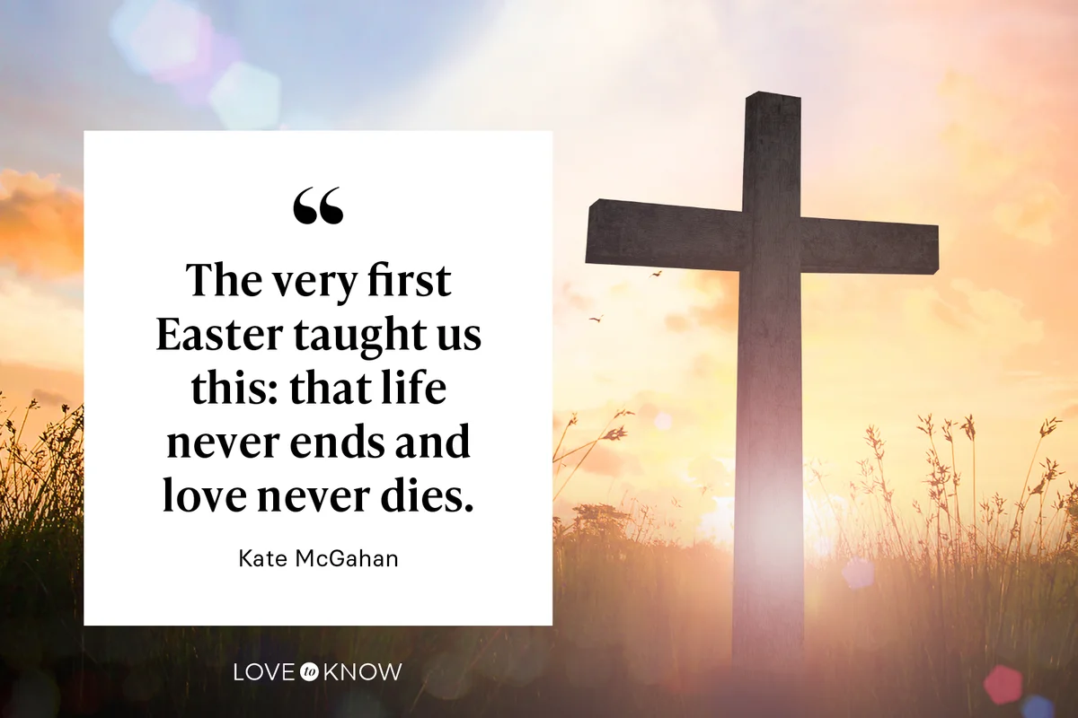 The very first Easter taught us this: that life never ends and love never dies. – Kate McGahan