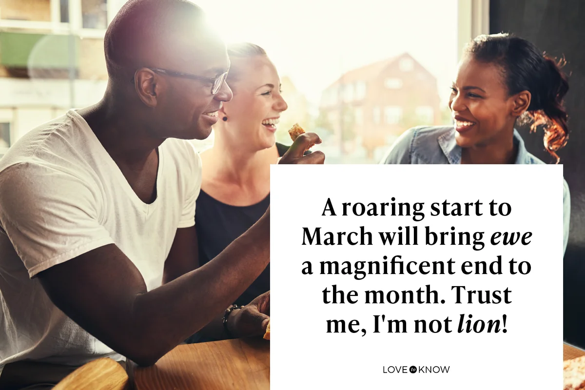 A roaring start to March will bring ewe a magnificent end to the month. Trust me, I'm not lion!