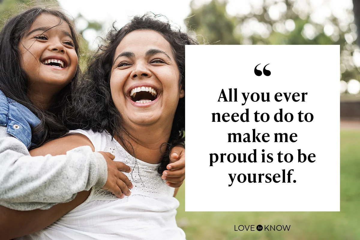 All you ever need to do to make me proud is to be yourself.