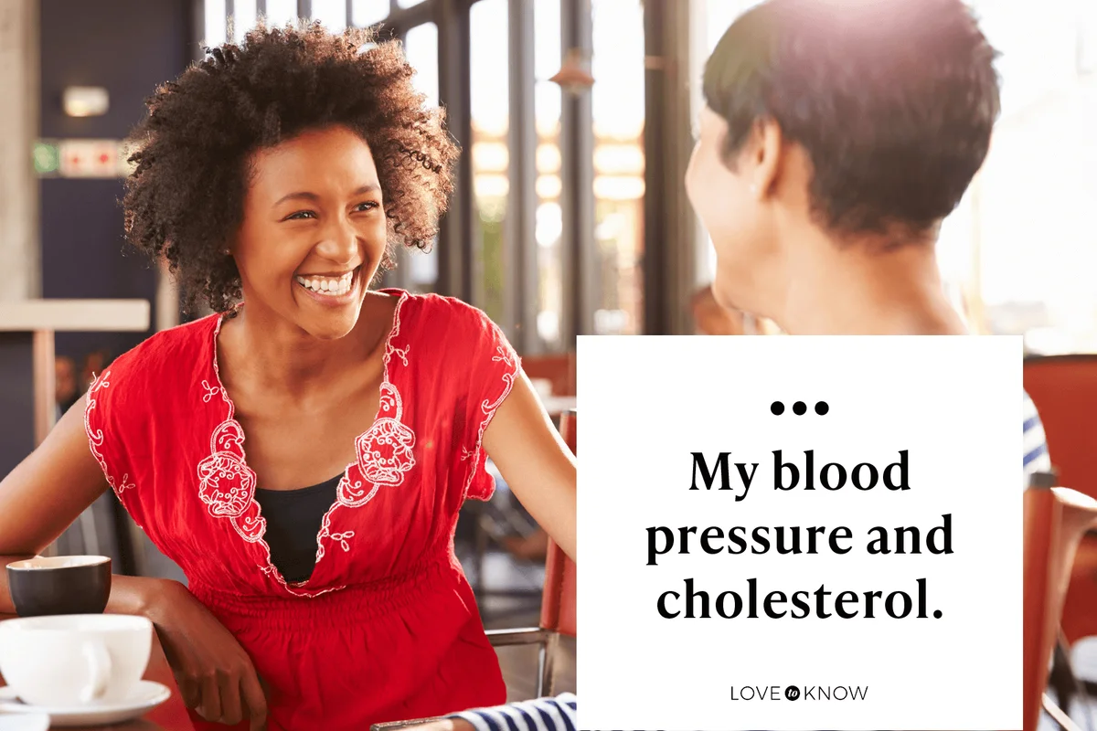 My blood pressure and cholesterol.