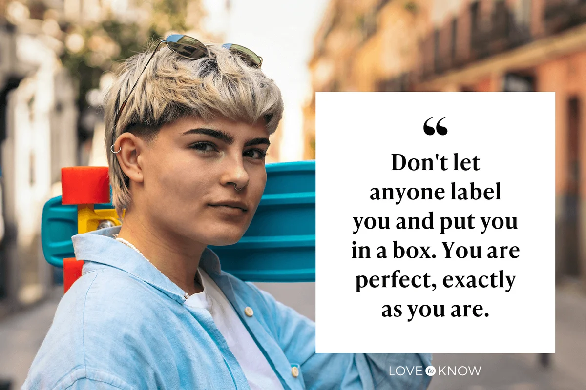 Don't let anyone label you and put you in a box. You are perfect, exactly as you are.