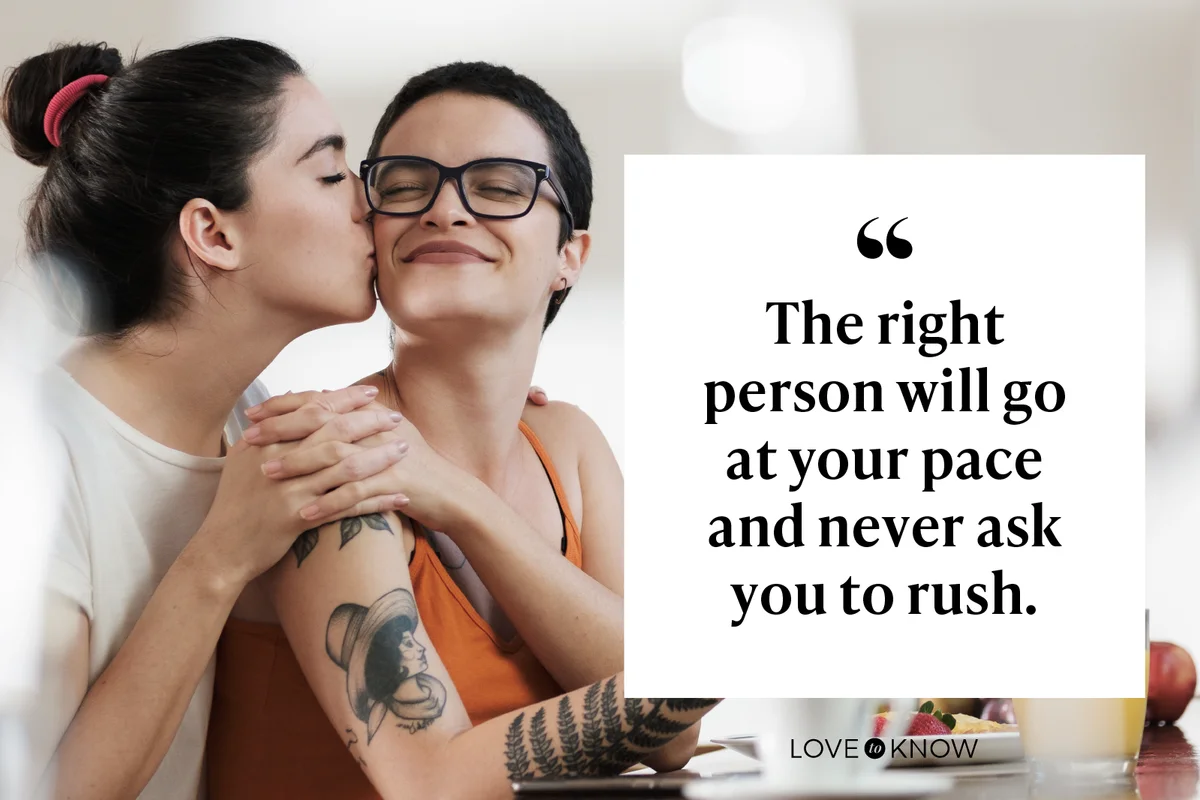 The right person will go at your pace and never ask you to rush.
