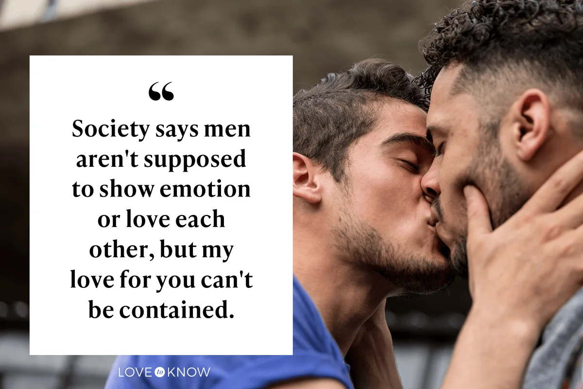 Society says men aren't supposed to show emotion or love each other, but my love for you can't be contained.