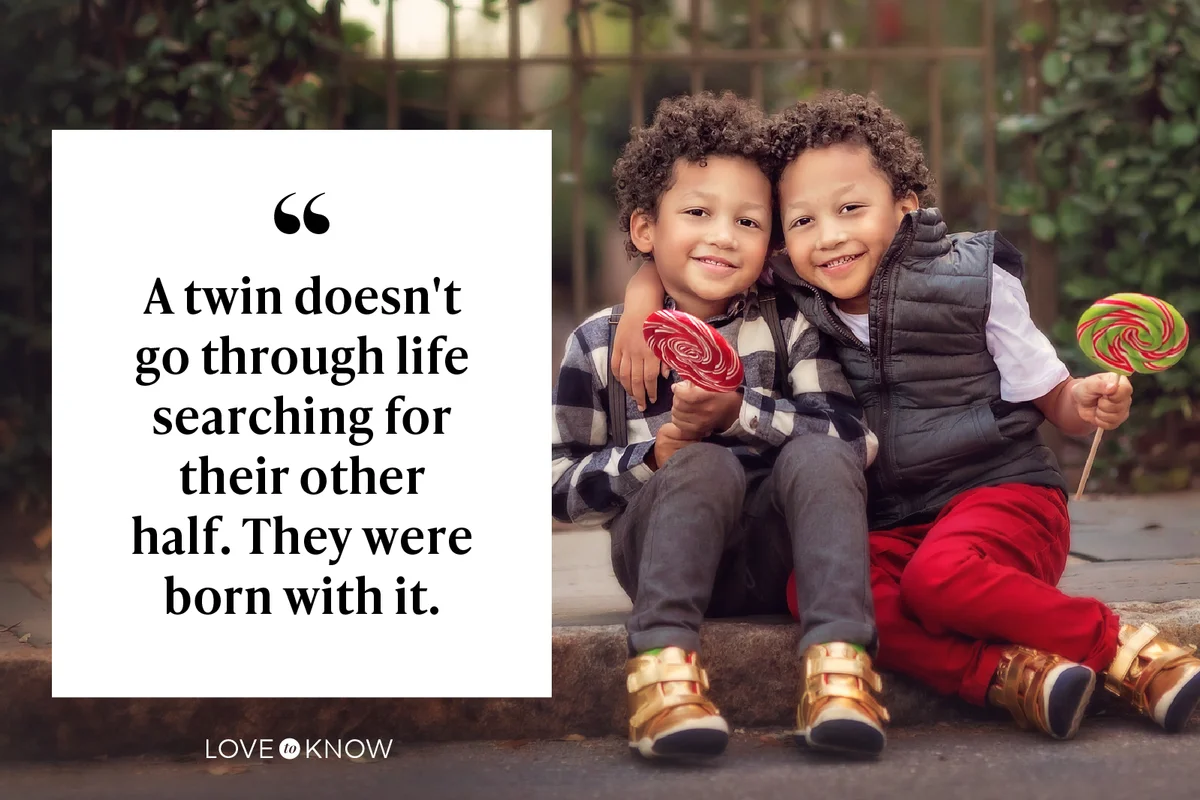 A twin doesn't go through life searching for their other half. They were born with it.