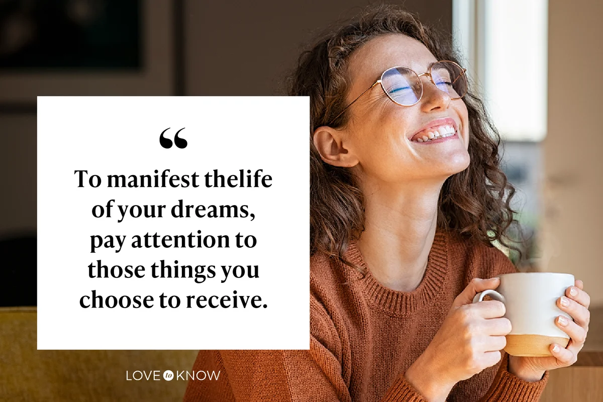 To manifest the life of your dream, pay attention to those things you choose to receive.