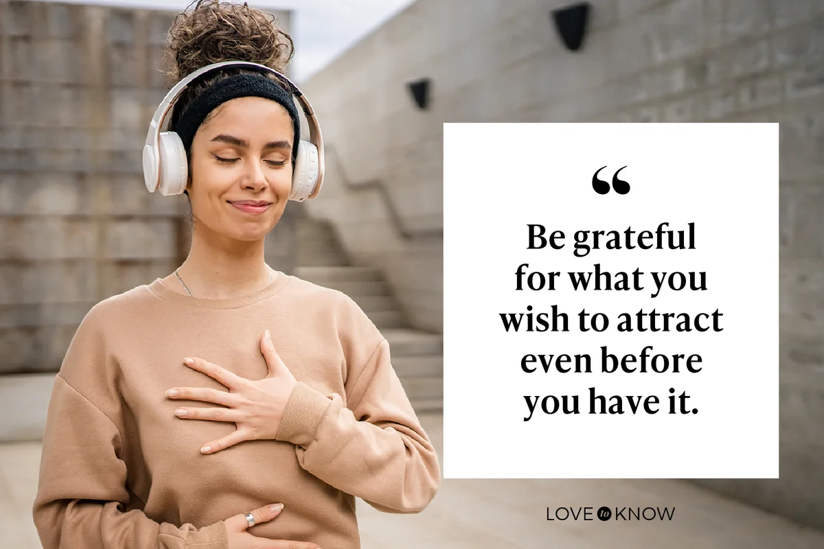 Be grateful for what you wish to attract even before you have it.