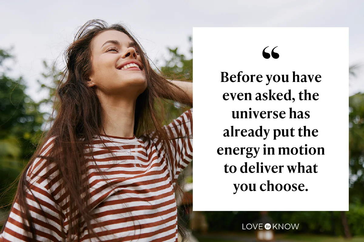 Before you have even asked, the universe has already put the energy in motion to deliver what you choose.