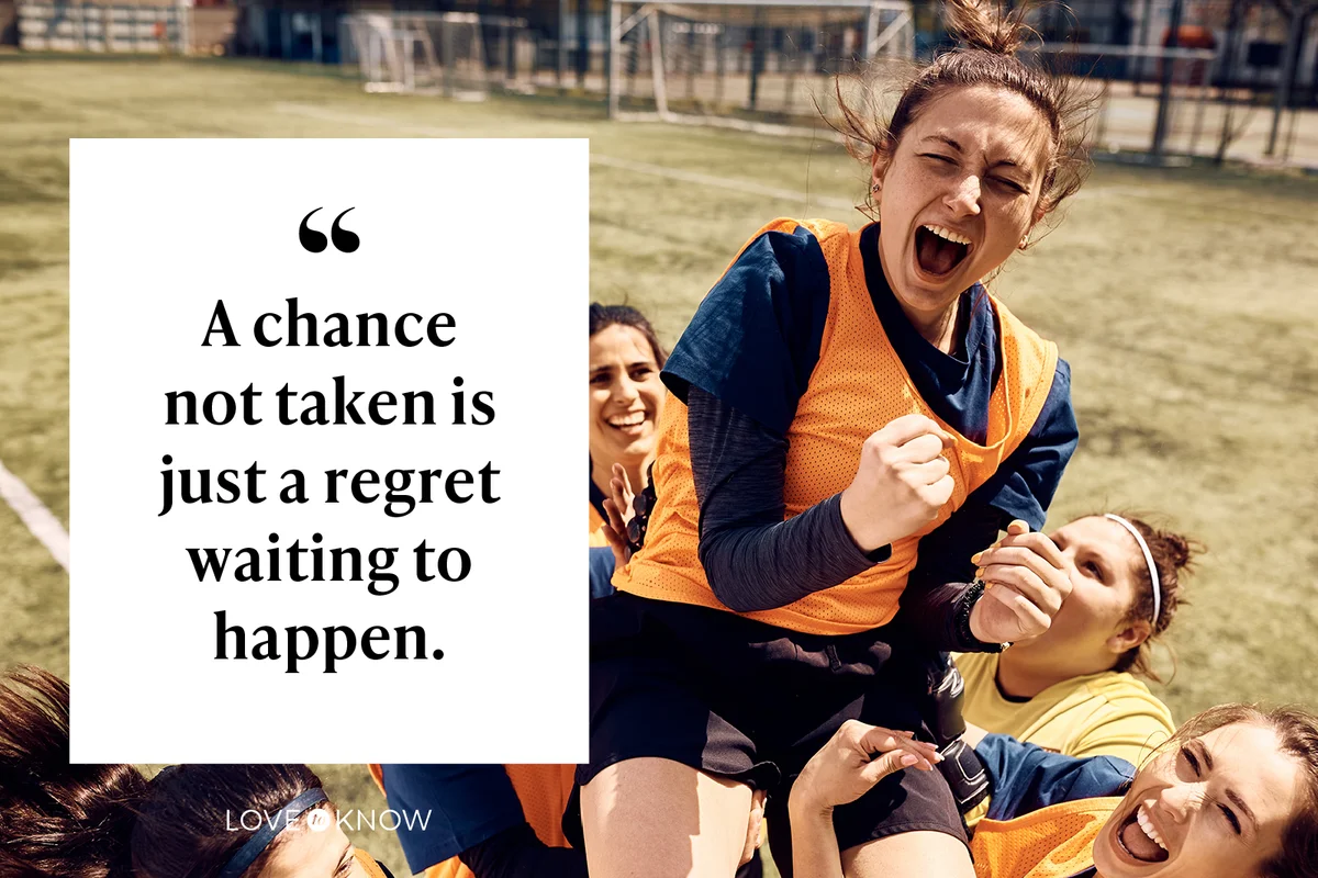 A chance not taken is just a regret waiting to happen.