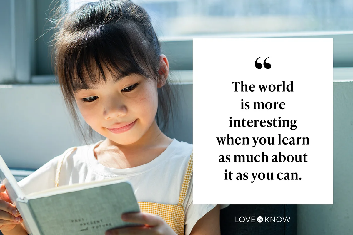 The world is more interesting when you learn as much about it as you can.