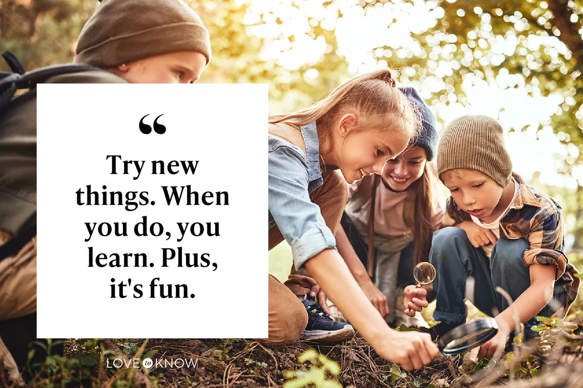 Try new things. When you do, you learn. Plus, it's fun.