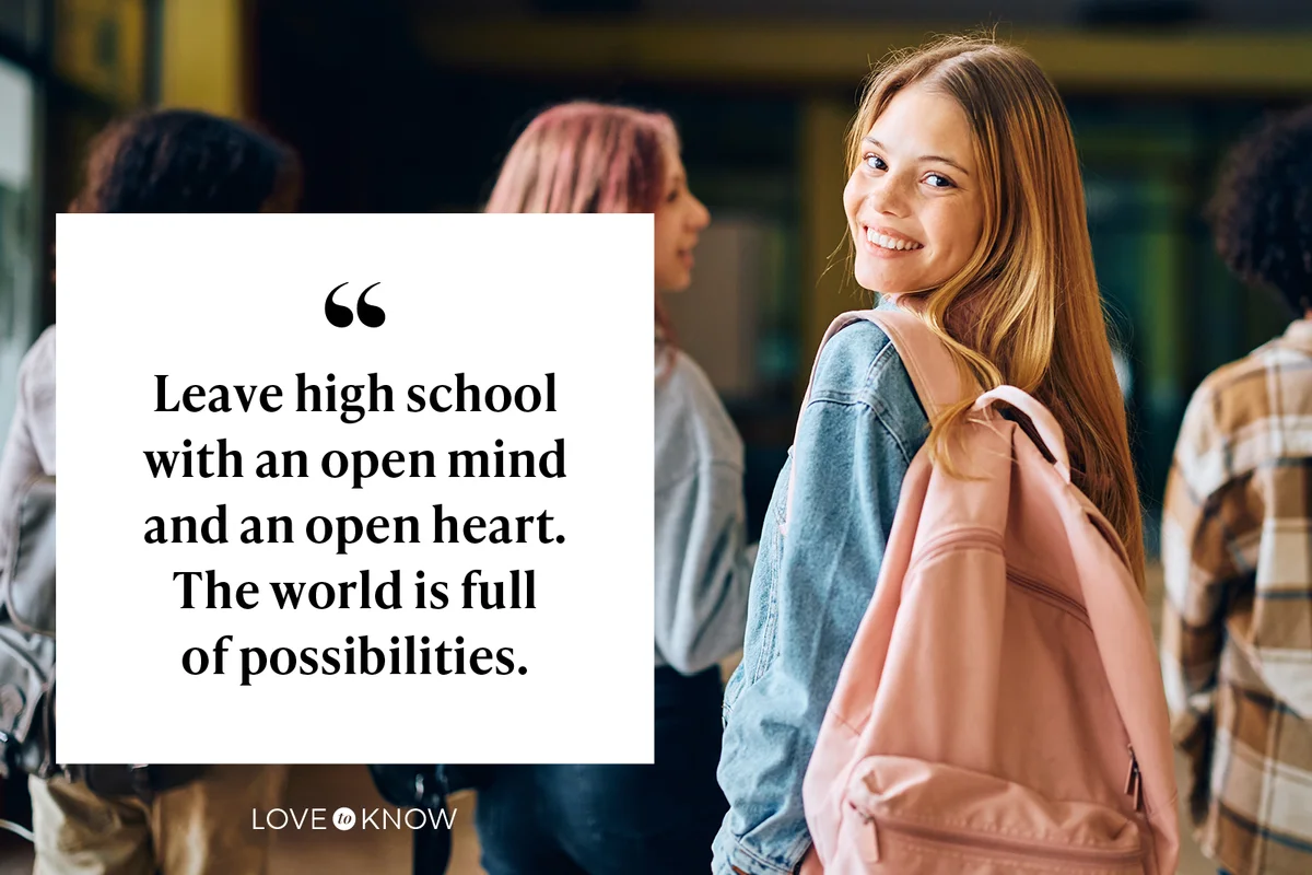 Leave high school with an open mind and an open heart. The world is full of possibilities.
