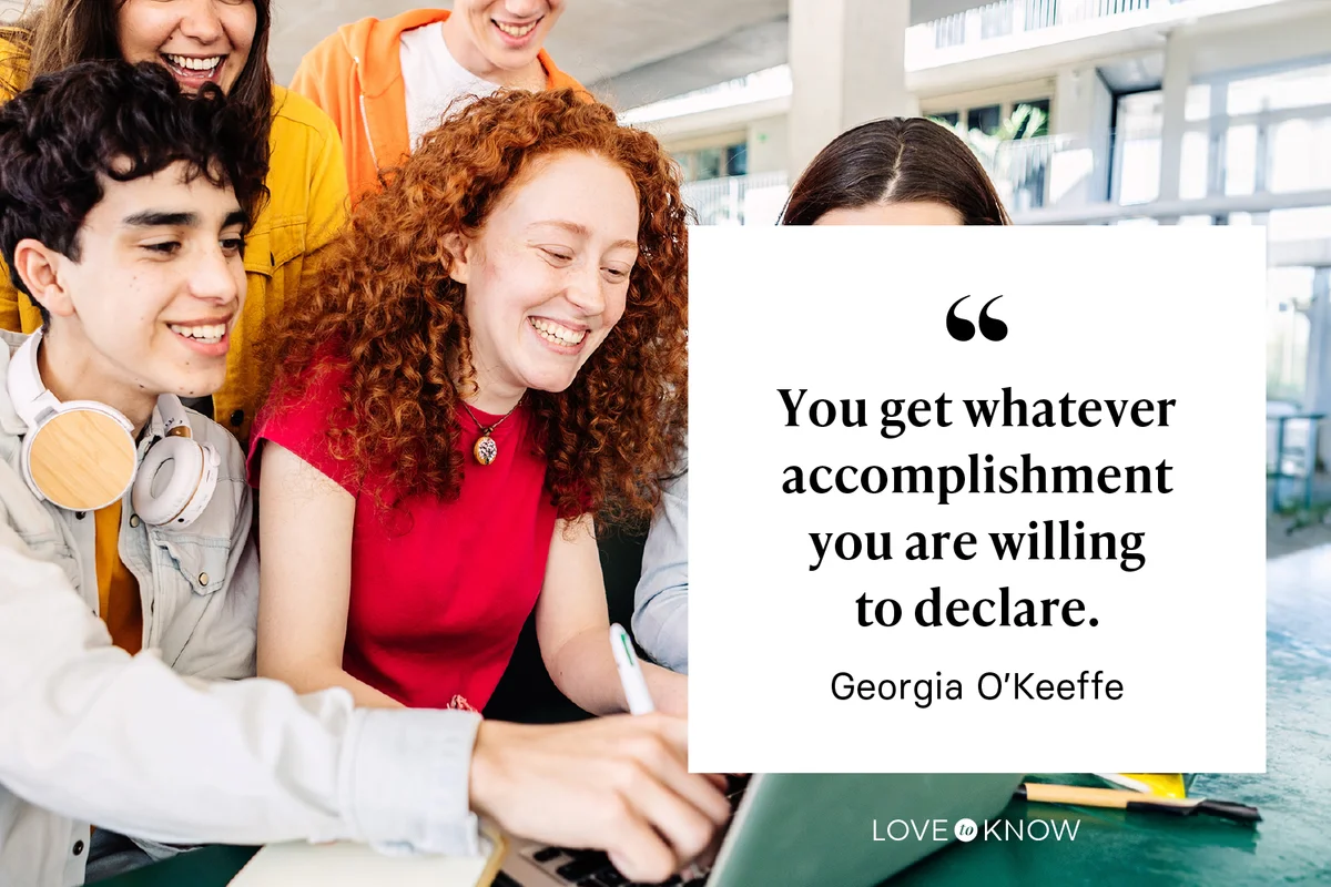 You get whatever accomplishment you are willing to declare.” ― Georgia O’Keeffe