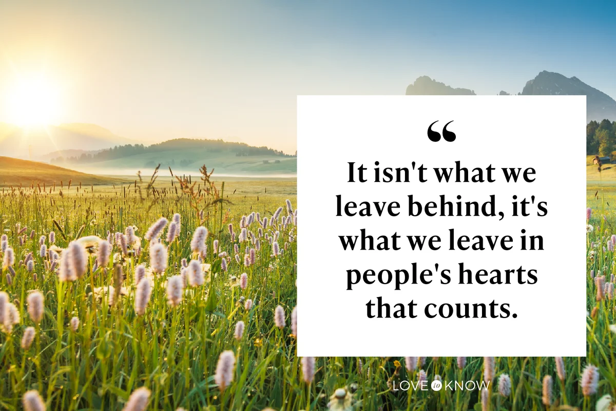 It isn't what we leave behind, it's what we leave in people's hearts that counts.