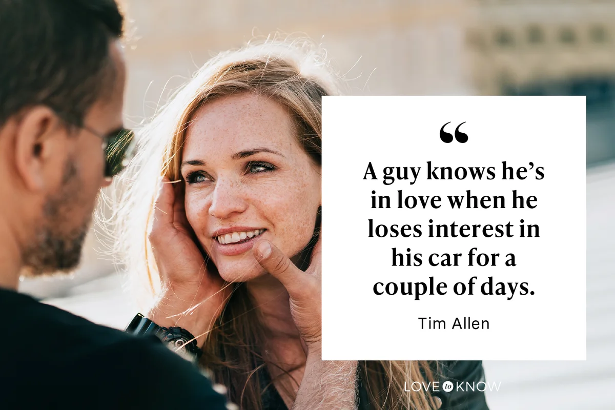 A guy knows he’s in love when he loses interest in his car for a couple of days. - Tim Allen