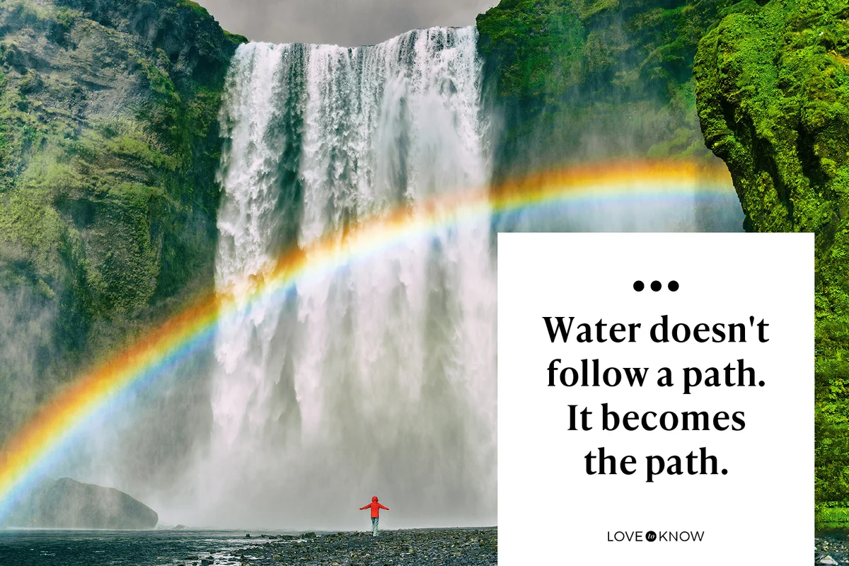 Water doesn't follow a path. It becomes the path.