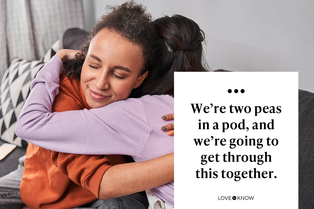 We’re two peas in a pod, and we’re going to get through this together.