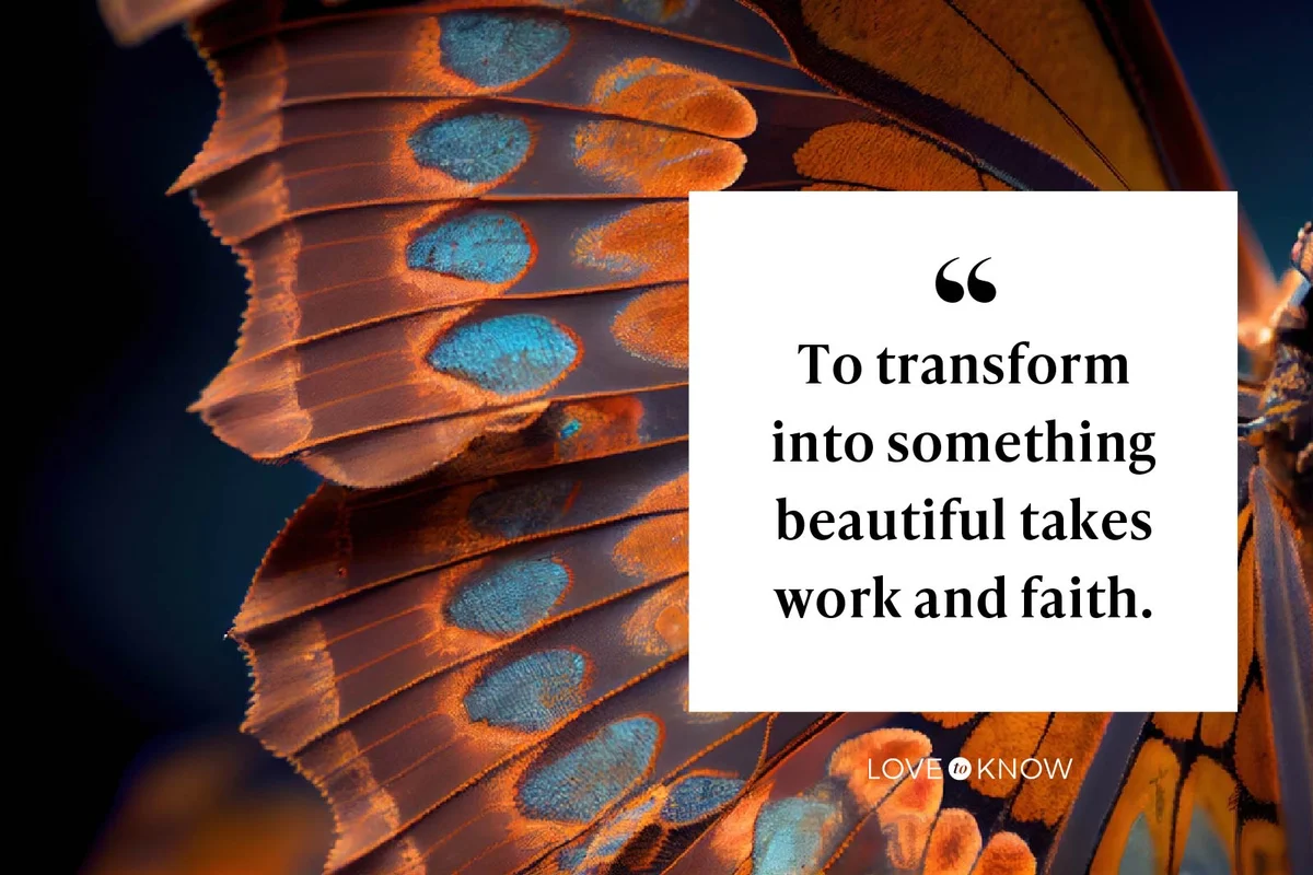 To transform into something beautiful takes work and faith.