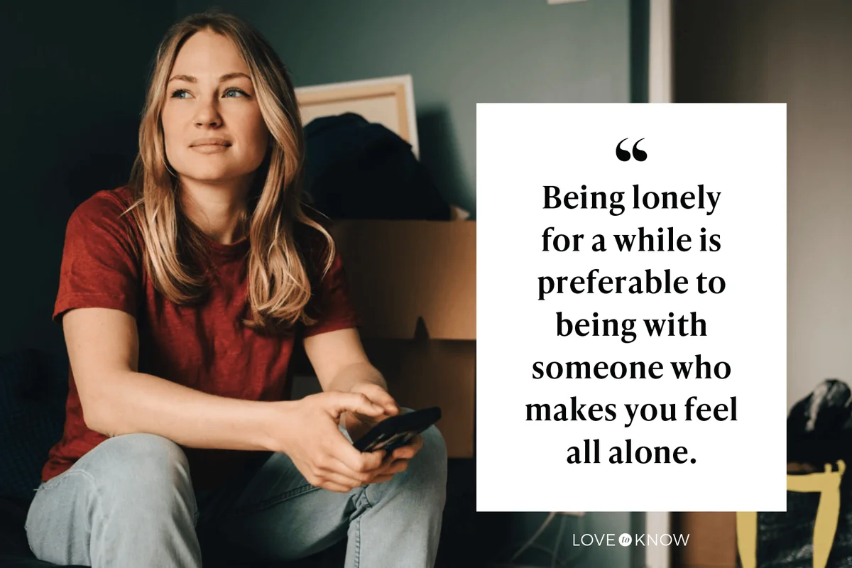 Being lonely for a while is preferable to being with someone who makes you feel all alone.