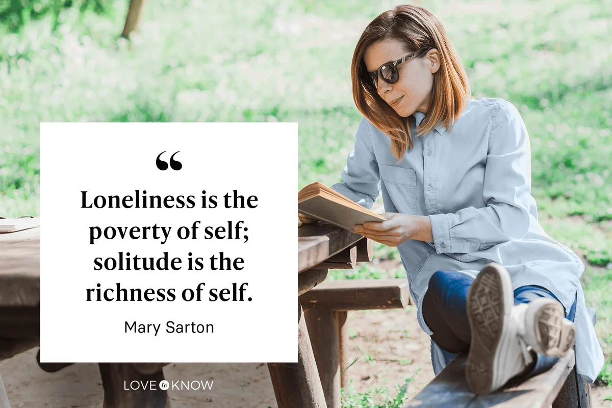 “Loneliness is the poverty of self; solitude is the richness of self” – Mary Sarton