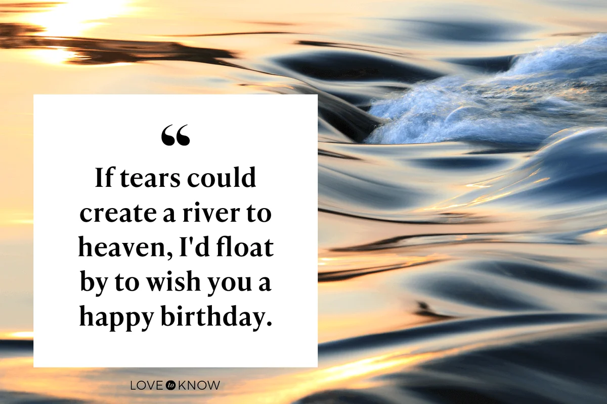 If tears could create a river to heaven, I'd float by to wish you a happy birthday.