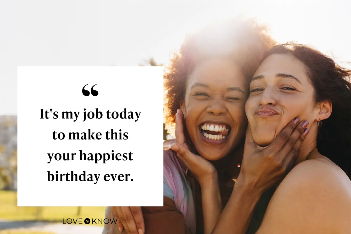 It's my job today to make this your happiest birthday ever.