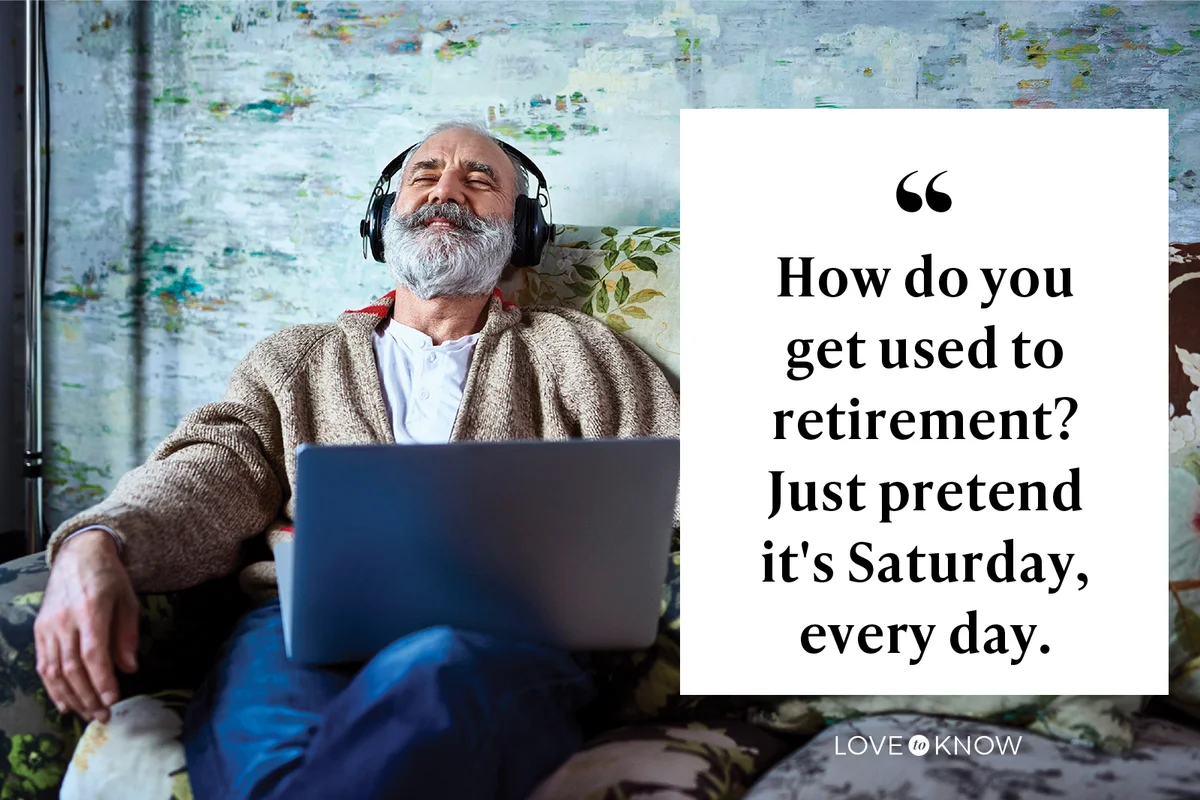 How do you get used to retirement? Just pretend it's Saturday, every day.